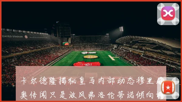 卡尔德隆揭秘皇马内部动态穆里尼奥传闻只是放风弗洛伦蒂诺倾向调查后再做决策
