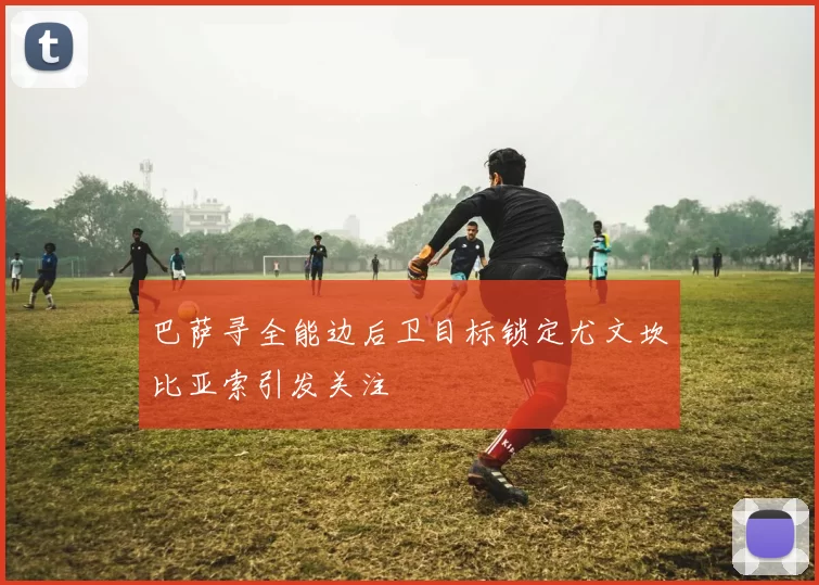 巴萨寻全能边后卫目标锁定尤文坎比亚索引发关注