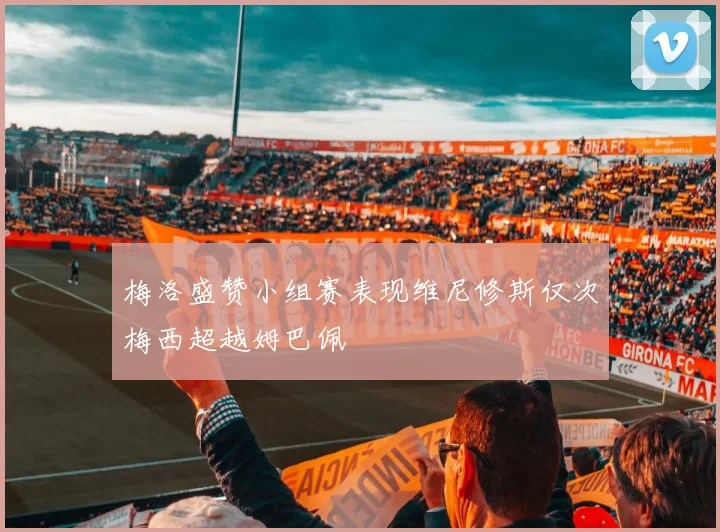梅洛盛赞小组赛表现维尼修斯仅次梅西超越姆巴佩