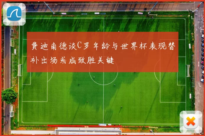 费迪南德谈C罗年龄与世界杯表现替补出场或成致胜关键