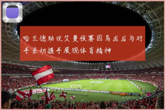 哈兰德助攻艾曼侯赛因乌龙后与对手亲切握手展现体育精神