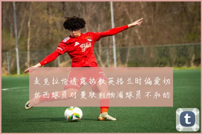 麦克拉伦透露执教英格兰时偏爱切尔西球员对曼联利物浦球员不和的看法