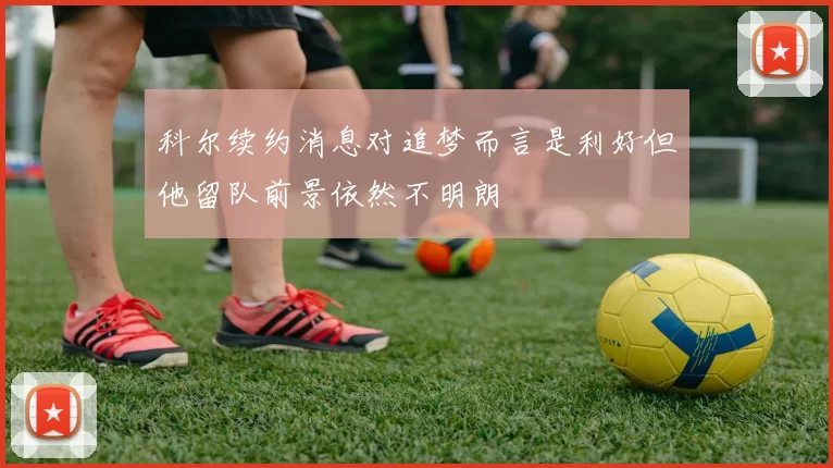科尔续约消息对追梦而言是利好但他留队前景依然不明朗