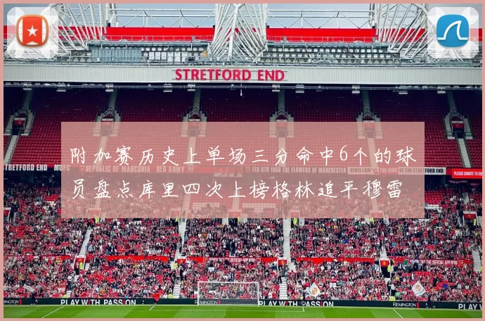 附加赛历史上单场三分命中6个的球员盘点库里四次上榜格林追平穆雷纪录