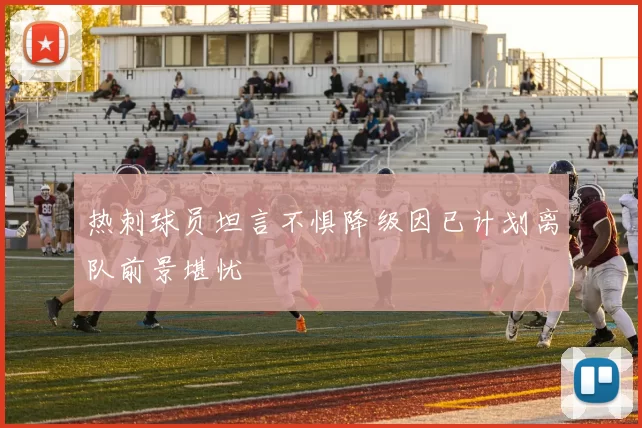热刺球员坦言不惧降级因已计划离队前景堪忧