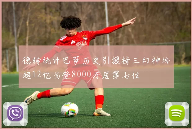 德转统计巴萨历史引援榜三幻神均超12亿戈登8000万居第七位