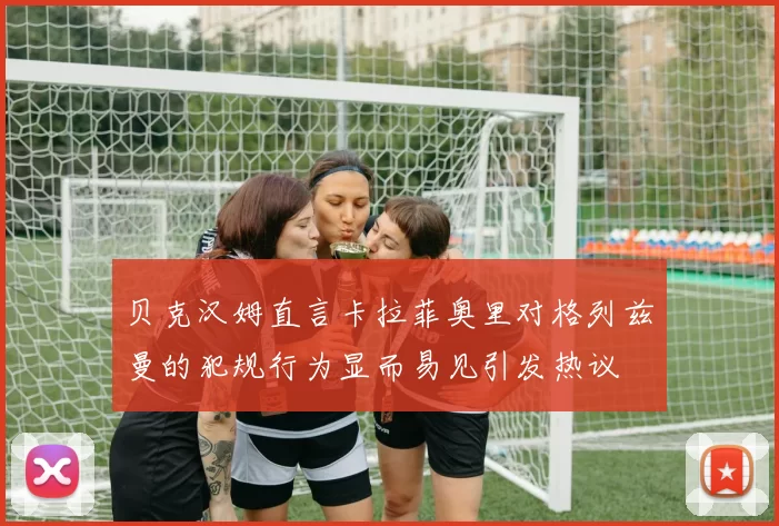 贝克汉姆直言卡拉菲奥里对格列兹曼的犯规行为显而易见引发热议
