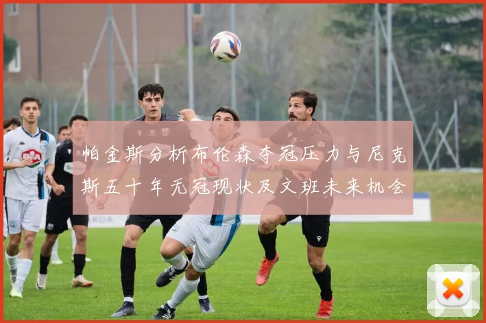帕金斯分析布伦森夺冠压力与尼克斯五十年无冠现状及文班未来机会