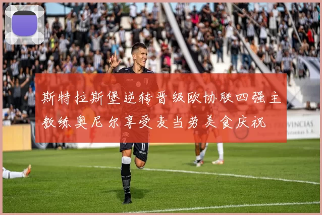 斯特拉斯堡逆转晋级欧协联四强主教练奥尼尔享受麦当劳美食庆祝