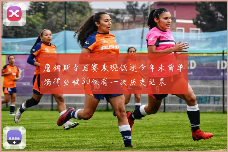 詹姆斯季后赛表现低迷今年未曾单场得分破30仅有一次历史记录