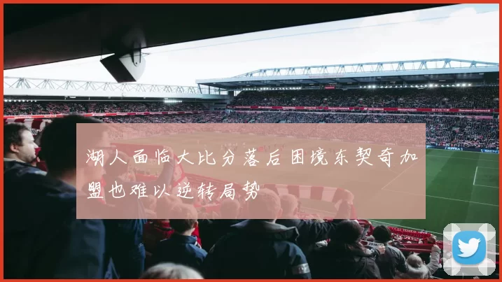 湖人面临大比分落后困境东契奇加盟也难以逆转局势
