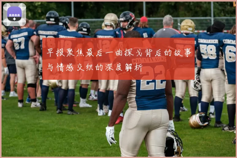 早报聚焦最后一曲探戈背后的故事与情感交织的深度解析