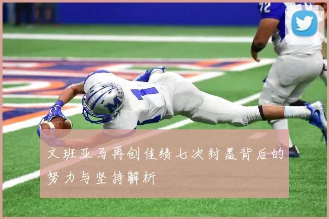 文班亚马再创佳绩七次封盖背后的努力与坚持解析