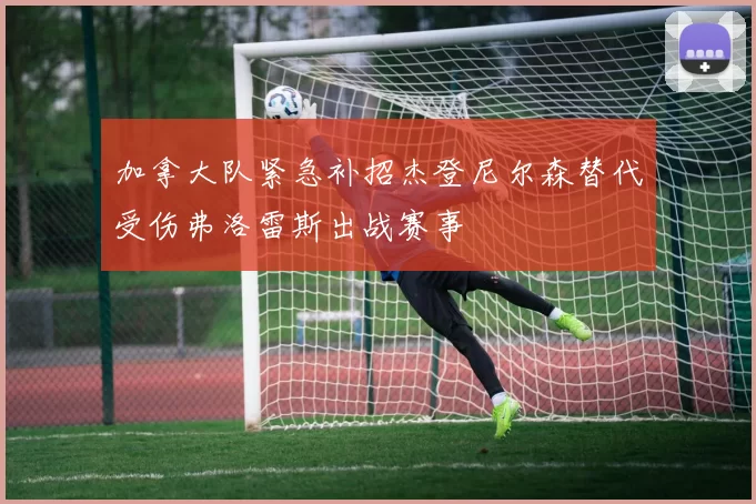加拿大队紧急补招杰登尼尔森替代受伤弗洛雷斯出战赛事
