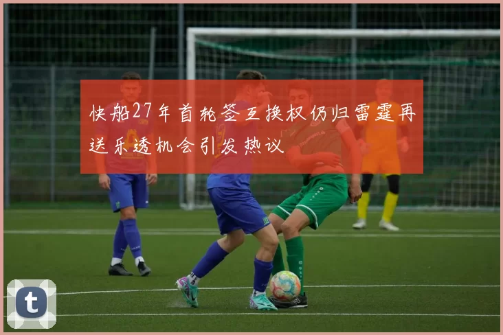快船27年首轮签互换权仍归雷霆再送乐透机会引发热议