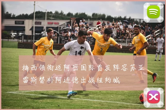 梅西领衔迈阿密国际首发阵容苏亚雷斯替补阿连德出战纽约城
