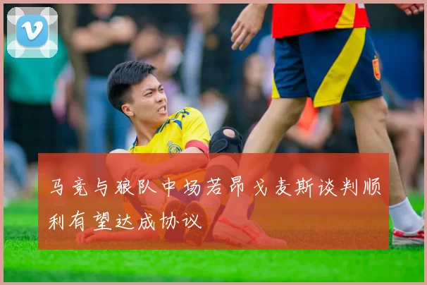 马竞与狼队中场若昂戈麦斯谈判顺利有望达成协议