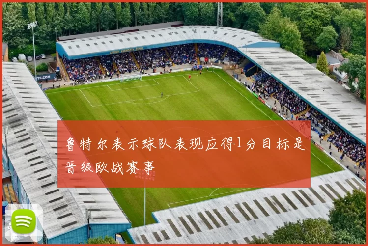 鲁特尔表示球队表现应得1分目标是晋级欧战赛事