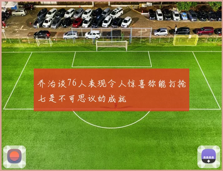 乔治谈76人表现令人惊喜称能打抢七是不可思议的成就